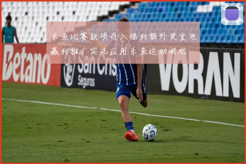 乐鱼比赛款项存入福利额外奖金池赢利推广实况应用乐鱼运动游戏
