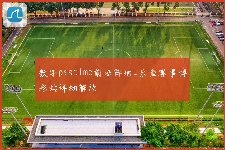 数字pastime前沿阵地_乐鱼赛事博彩站详细解读