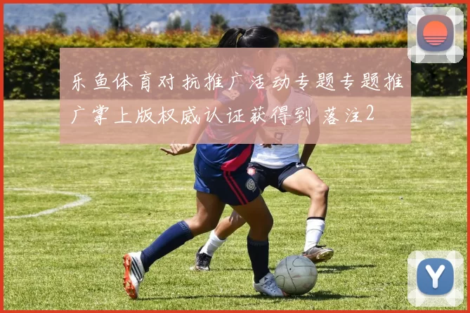 乐鱼体育对抗推广活动专题专题推广掌上版权威认证获得到 落注2