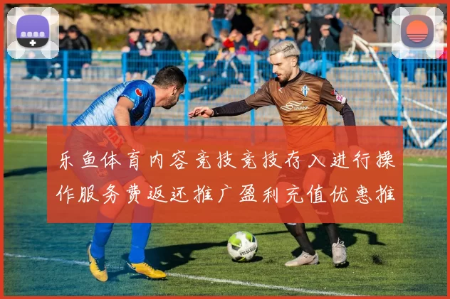 乐鱼体育内容竞技竞技存入进行操作服务费返还推广盈利充值优惠推广活动手机APP端程序端拉取大全