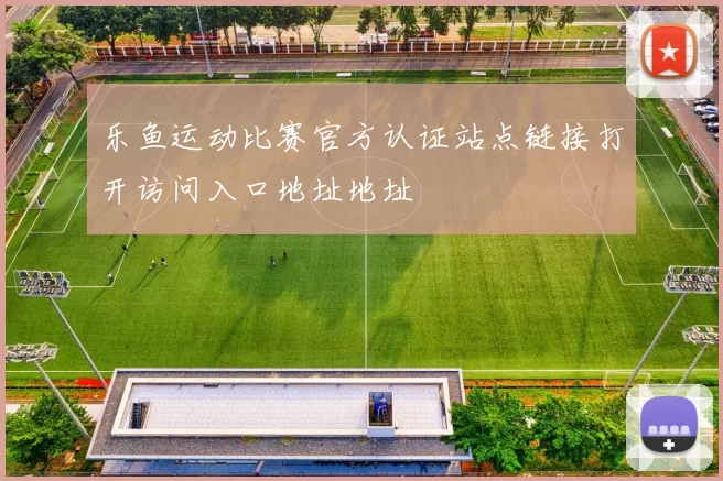 乐鱼运动比赛官方认证站点链接打开访问入口地址地址