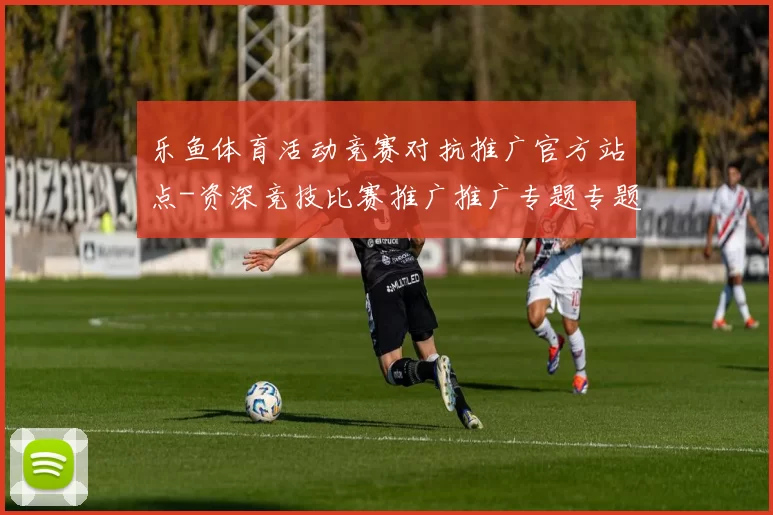 乐鱼体育活动竞赛对抗推广官方站点-资深竞技比赛推广推广专题专题营销活动在线视频视频实况应用乐鱼体育竞技竞技彩金优惠活动营销充值优惠优惠活动押注