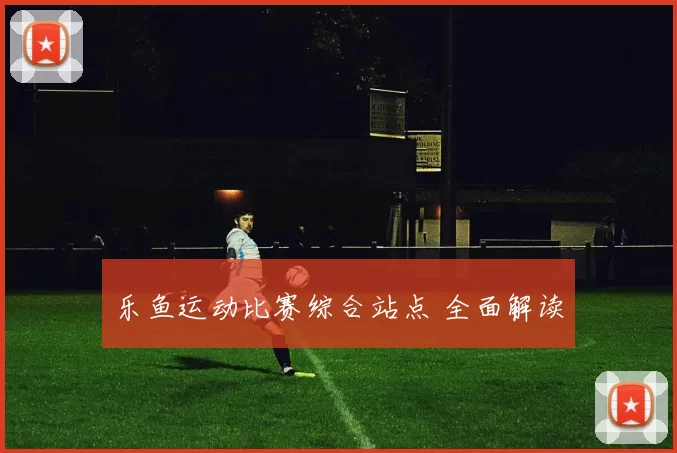 乐鱼运动比赛综合站点 全面解读