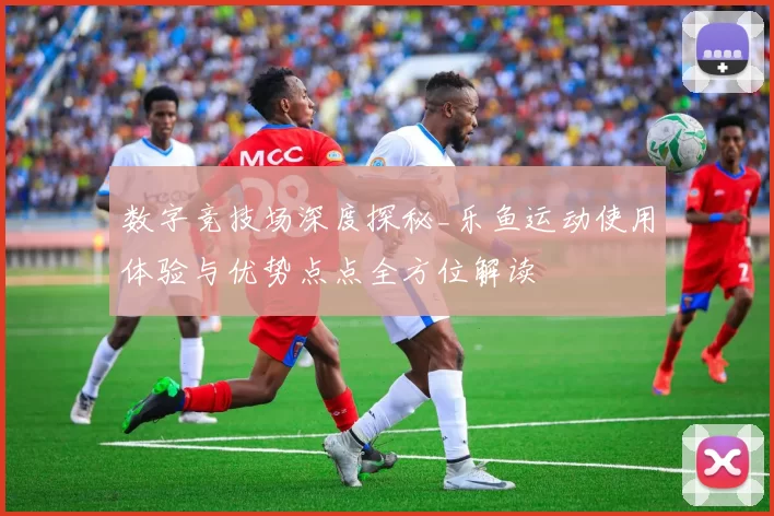 数字竞技场深度探秘_乐鱼运动使用体验与优势点点全方位解读