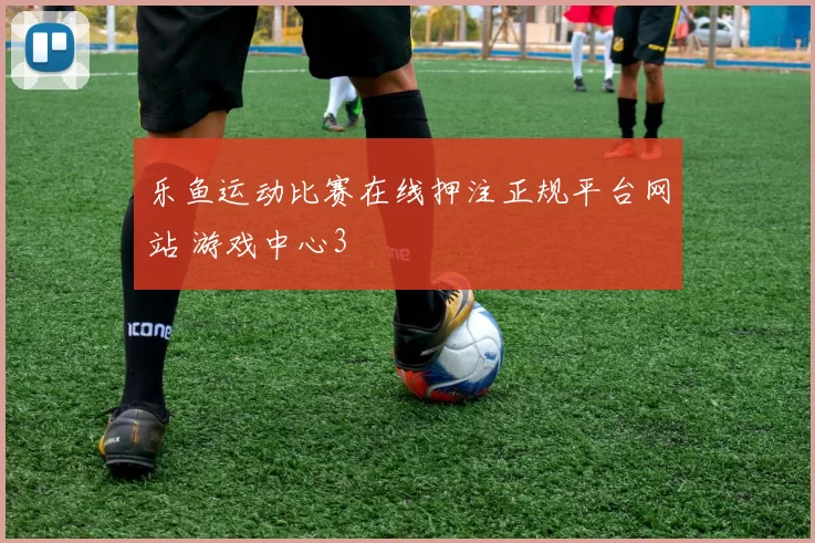 乐鱼运动比赛在线押注正规平台网站 游戏中心3