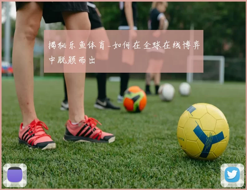 揭秘乐鱼体育_如何在全球在线博弈中脱颖而出