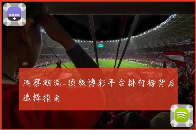 洞察潮流_顶级博彩平台排行榜背后选择指南