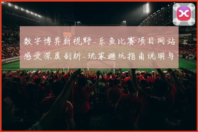 数字博弈新视野_乐鱼比赛项目网站感受深度剖析_玩家避坑指南说明与资本策略精选