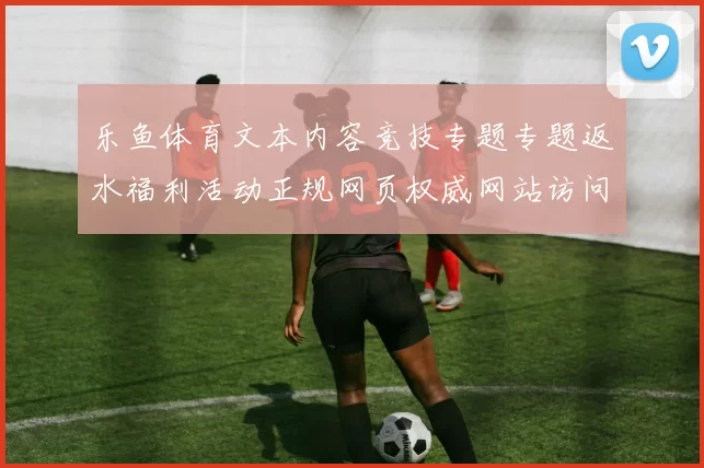 乐鱼体育文本内容竞技专题专题返水福利活动正规网页权威网站访问入口访问入口入口首屏面面 电子竞技2