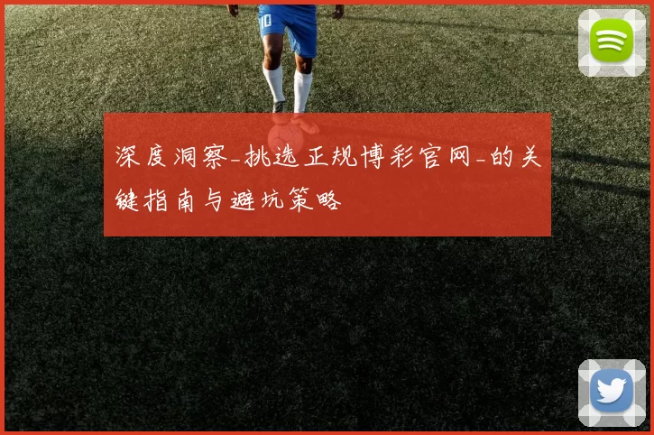 深度洞察_挑选正规博彩官网_的关键指南与避坑策略