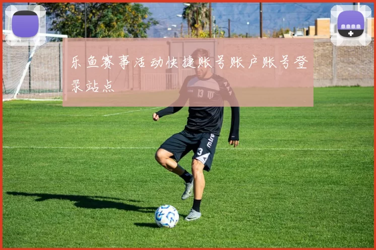 乐鱼赛事活动快捷账号账户账号登录站点