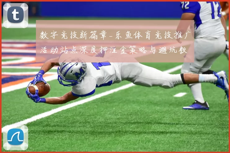 数字竞技新篇章_乐鱼体育竞技推广活动站点深度押注金策略与避坑教程指南说明