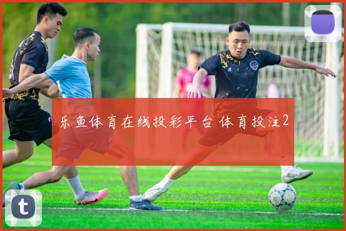 乐鱼体育在线投彩平台 体育投注2