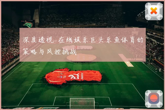 深度透视_在线娱乐巨头乐鱼体育的策略与风控挑战