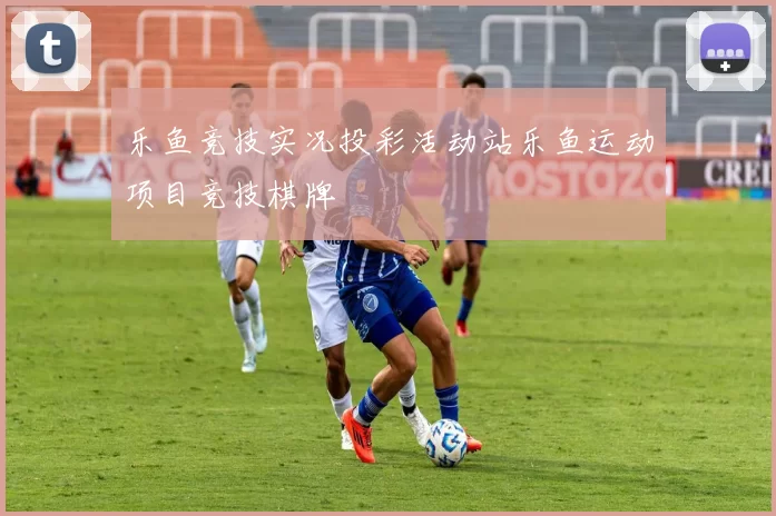 乐鱼竞技实况投彩活动站乐鱼运动项目竞技棋牌