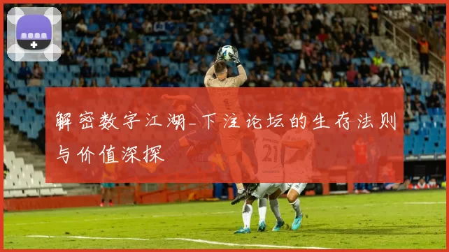 解密数字江湖_下注论坛的生存法则与价值深探