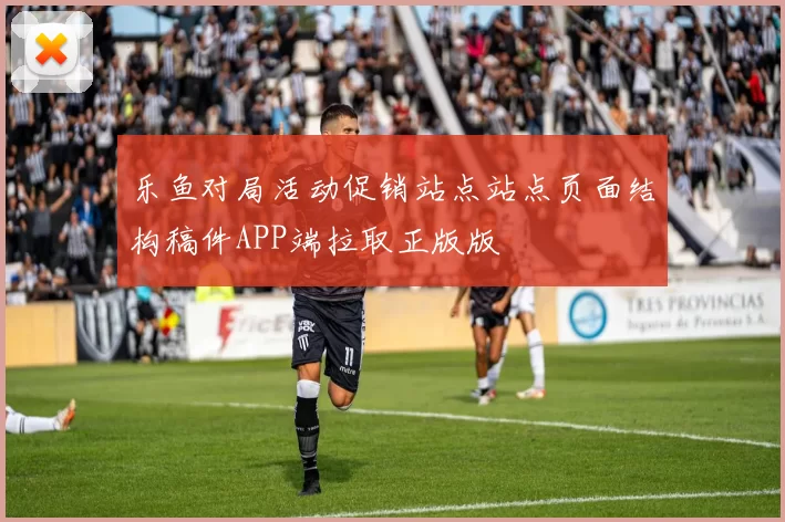 乐鱼对局活动促销站点站点页面结构稿件APP端拉取正版版