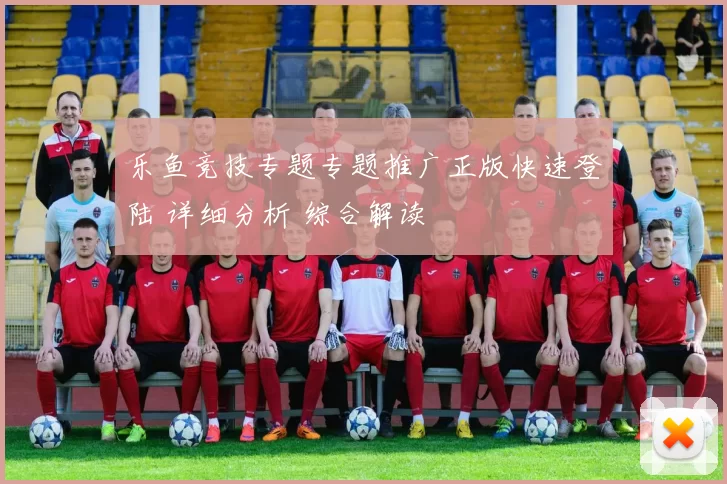 乐鱼竞技专题专题推广正版快速登陆 详细分析 综合解读