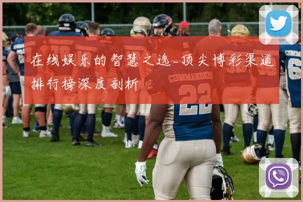 在线娱乐的智慧之选_顶尖博彩渠道排行榜深度剖析