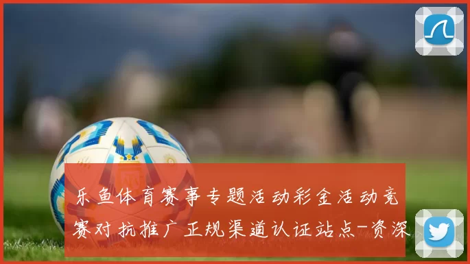 乐鱼体育赛事专题活动彩金活动竞赛对抗推广正规渠道认证站点-资深竞技比赛推广推广专题专题营销推广活动在线视频视频实况应用乐鱼运动内容竞技竞技赢利投注返水优惠福利活动营销账户充值使用投注返水奖金专题推广押
