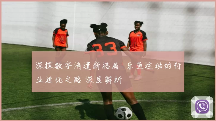 深探数字消遣新格局_乐鱼运动的行业进化之路 深度解析