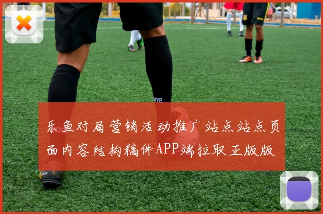 乐鱼对局营销活动推广站点站点页面内容结构稿件APP端拉取正版版