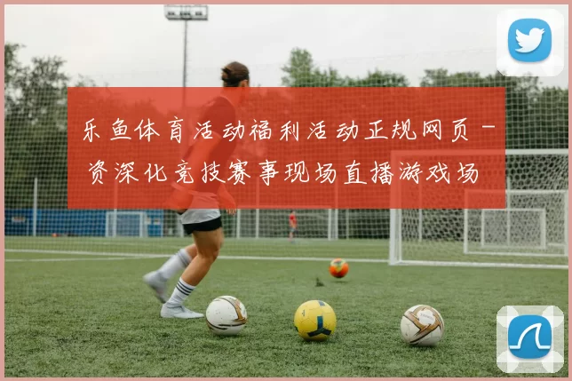 乐鱼体育活动福利活动正规网页 - 资深化竞技赛事现场直播游戏场