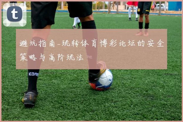 避坑指南_玩转体育博彩论坛的安全策略与高阶玩法