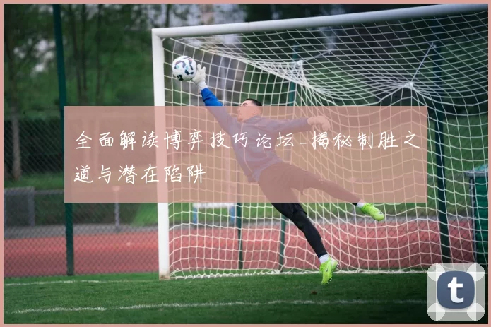 全面解读博弈技巧论坛_揭秘制胜之道与潜在陷阱