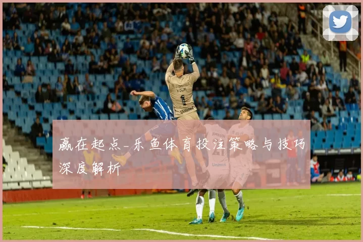 赢在起点_乐鱼体育投注策略与技巧深度解析