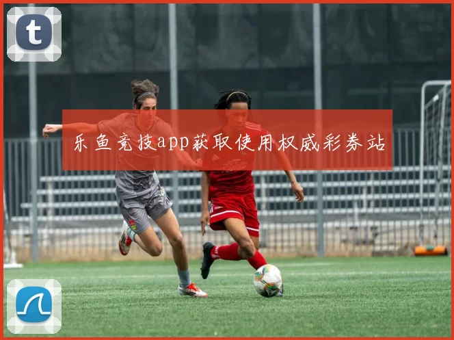 乐鱼竞技app获取使用权威彩券站