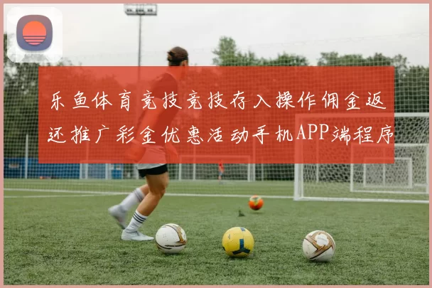 乐鱼体育竞技竞技存入操作佣金返还推广彩金优惠活动手机APP端程序端拉取大全