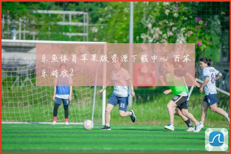 乐鱼体育苹果版资源下载中心 百家乐游戏2