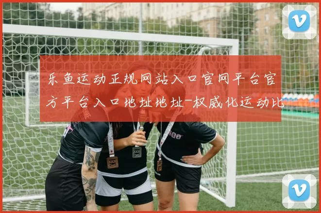 乐鱼运动正规网站入口官网平台官方平台入口地址地址-权威化运动比赛实况站点