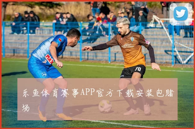 乐鱼体育赛事APP官方下载安装包赌场