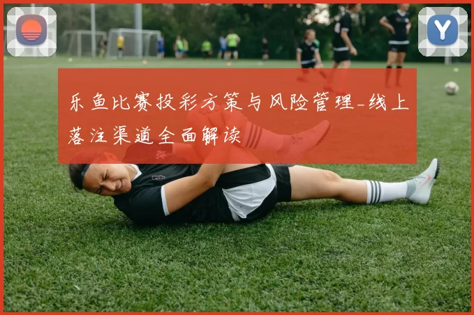 乐鱼比赛投彩方策与风险管理_线上落注渠道全面解读