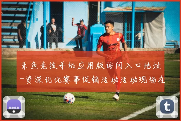 乐鱼竞技手机应用版访问入口地址-资深化化赛事促销活动活动现场在线直播娱乐中心