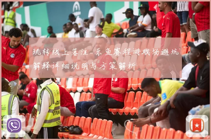 玩转线上落注_乐鱼赛程游戏场避坑解释详细说明与方策解析