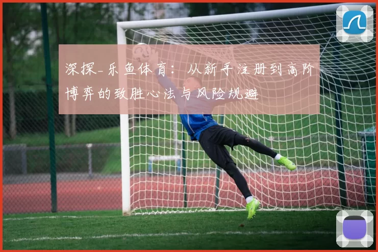 深探_乐鱼体育：从新手注册到高阶博弈的致胜心法与风险规避