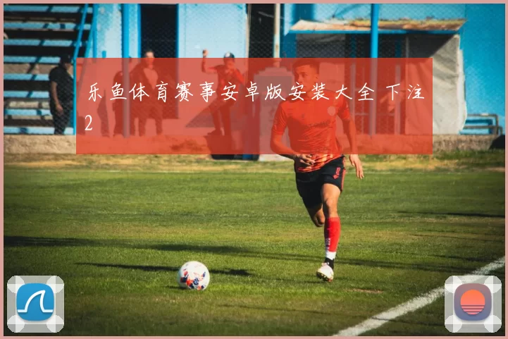 乐鱼体育赛事安卓版安装大全 下注2