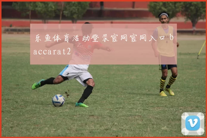 乐鱼体育活动登录官网官网入口 baccarat2