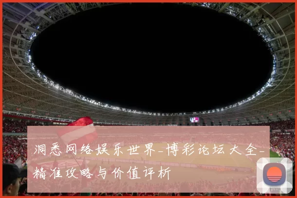 洞悉网络娱乐世界_博彩论坛大全_精准攻略与价值评析