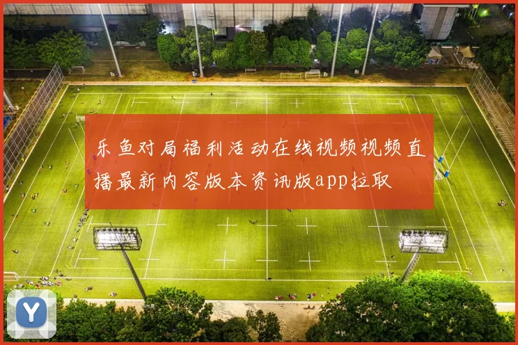 乐鱼对局福利活动在线视频视频直播最新内容版本资讯版app拉取