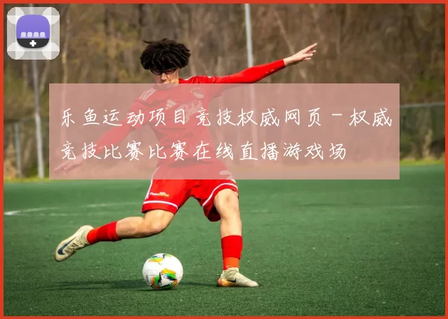 乐鱼运动项目竞技权威网页 - 权威竞技比赛比赛在线直播游戏场