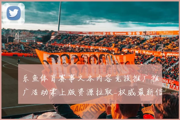 乐鱼体育赛事文本内容竞技推广推广活动掌上版资源拉取_权威最新信息消息版本数据资料版