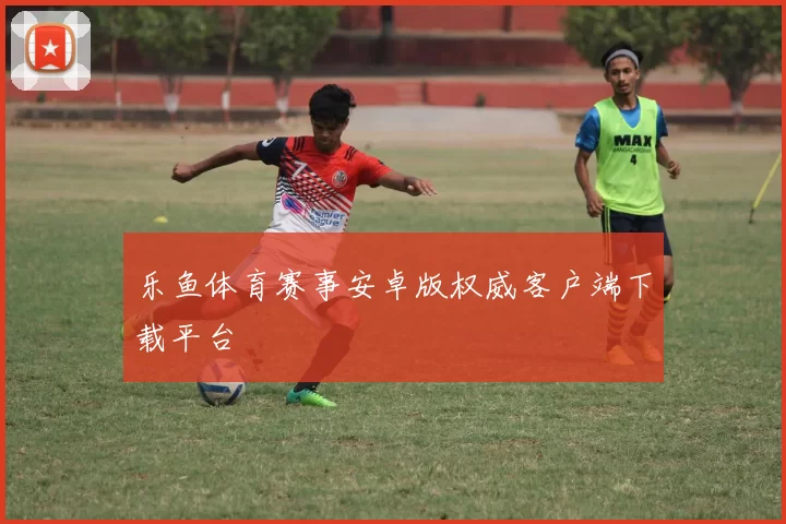 乐鱼体育赛事安卓版权威客户端下载平台