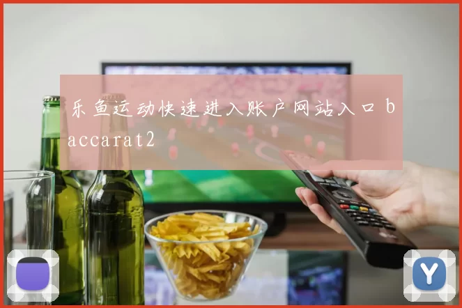 乐鱼运动快速进入账户网站入口 baccarat2