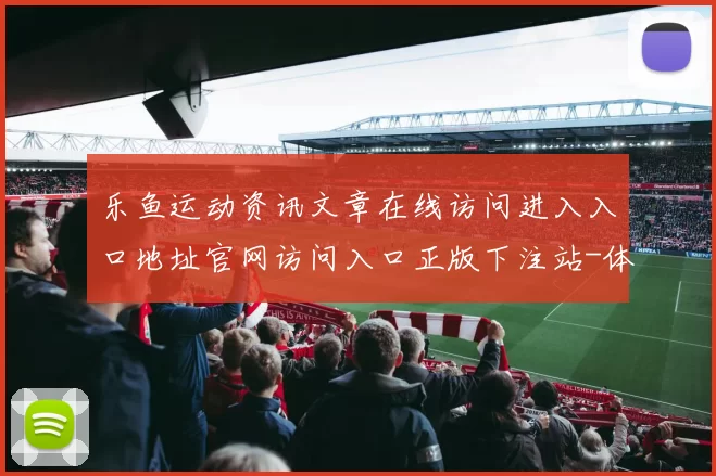 乐鱼运动资讯文章在线访问进入入口地址官网访问入口正版下注站-体育赛事押注站点