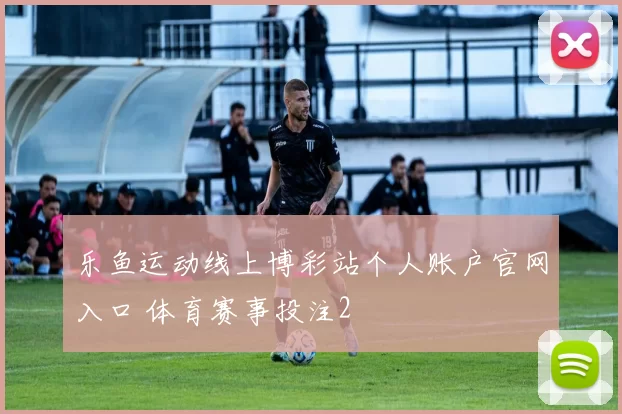 乐鱼运动线上博彩站个人账户官网入口 体育赛事投注2
