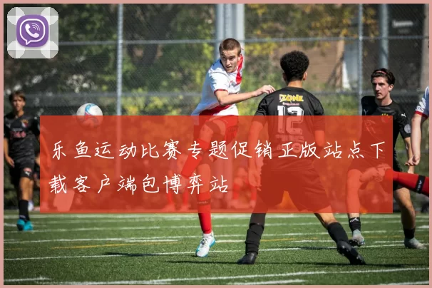 乐鱼运动比赛专题促销正版站点下载客户端包博弈站